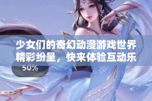 少女们的奇幻动漫游戏世界精彩纷呈，快来体验互动乐趣吧
