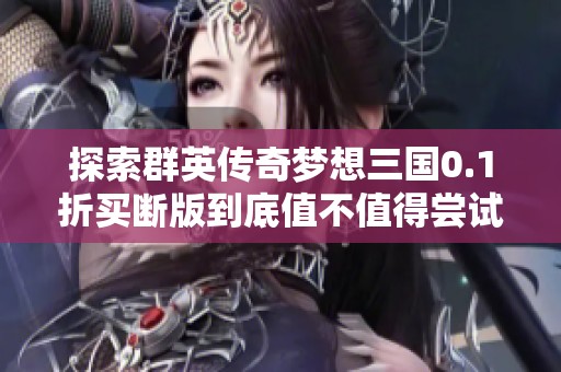 探索群英传奇梦想三国0.1折买断版到底值不值得尝试