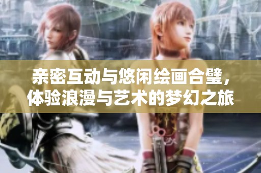 亲密互动与悠闲绘画合璧，体验浪漫与艺术的梦幻之旅