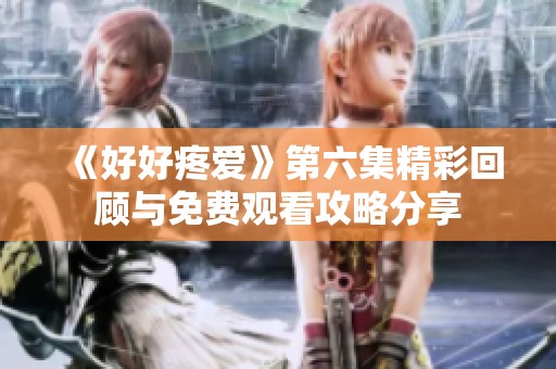 《好好疼爱》第六集精彩回顾与免费观看攻略分享