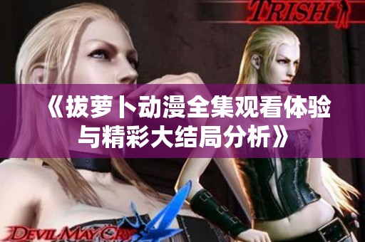 《拔萝卜动漫全集观看体验与精彩大结局分析》