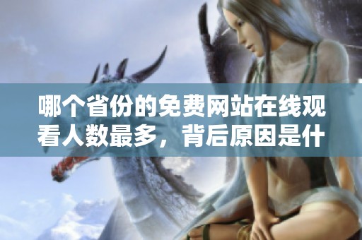 哪个省份的免费网站在线观看人数最多，背后原因是什么