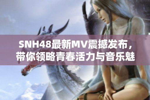 SNH48最新MV震撼发布，带你领略青春活力与音乐魅力的完美结合