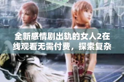 全新感情剧出轨的女人2在线观看无需付费，探索复杂的爱情与背叛故事
