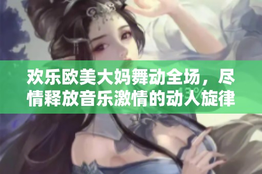 欢乐欧美大妈舞动全场，尽情释放音乐激情的动人旋律