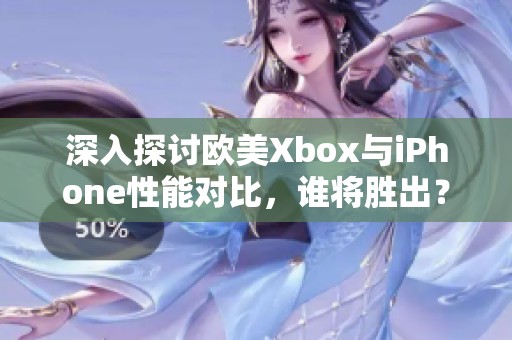 深入探讨欧美Xbox与iPhone性能对比，谁将胜出？