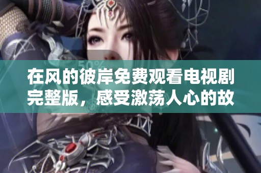 在风的彼岸免费观看电视剧完整版，感受激荡人心的故事与情感