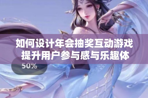 如何设计年会抽奖互动游戏 提升用户参与感与乐趣体验