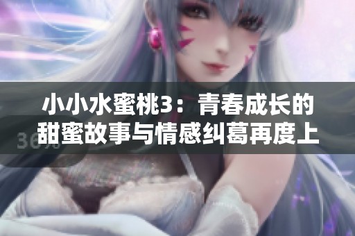 小小水蜜桃3：青春成长的甜蜜故事与情感纠葛再度上演