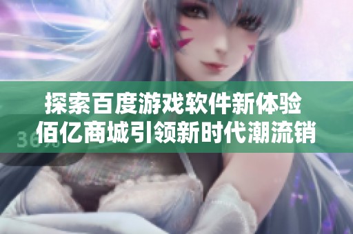 探索百度游戏软件新体验 佰亿商城引领新时代潮流销售