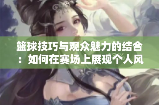 篮球技巧与观众魅力的结合：如何在赛场上展现个人风采与获得热烈掌声