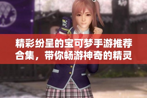 精彩纷呈的宝可梦手游推荐合集，带你畅游神奇的精灵世界