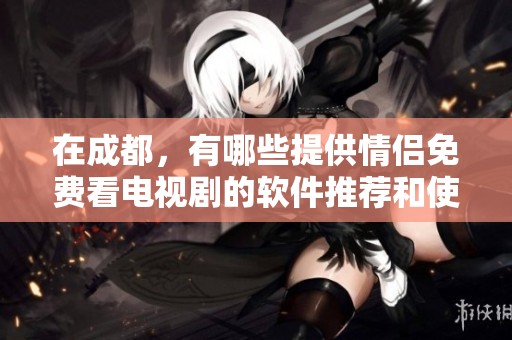 在成都，有哪些提供情侣免费看电视剧的软件推荐和使用心得分享