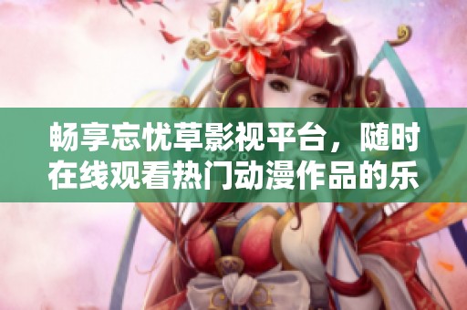 畅享忘忧草影视平台，随时在线观看热门动漫作品的乐趣与精彩体验
