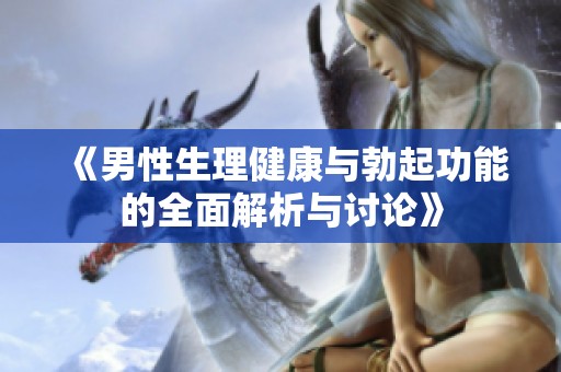 《男性生理健康与勃起功能的全面解析与讨论》