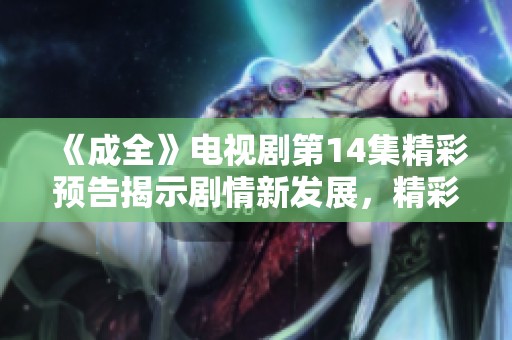 《成全》电视剧第14集精彩预告揭示剧情新发展，精彩不容错过！