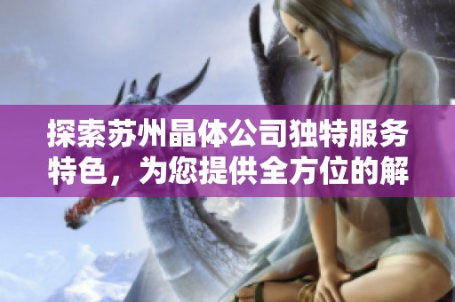 探索苏州晶体公司独特服务特色，为您提供全方位的解决方案与支持