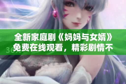 全新家庭剧《妈妈与女婿》免费在线观看，精彩剧情不容错过