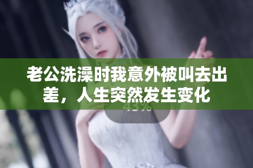 老公洗澡时我意外被叫去出差，人生突然发生变化
