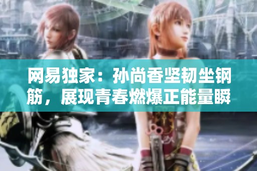 网易独家：孙尚香坚韧坐钢筋，展现青春燃爆正能量瞬间