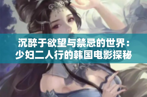 沉醉于欲望与禁忌的世界：少妇二人行的韩国电影探秘之旅