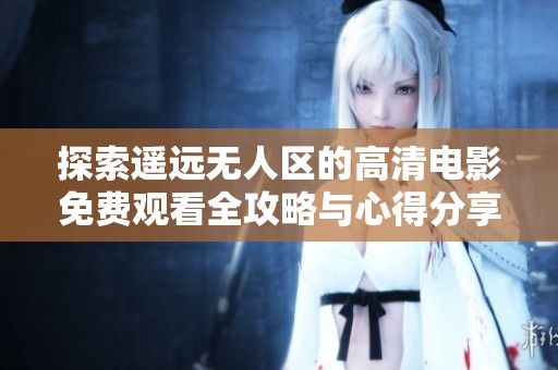 探索遥远无人区的高清电影免费观看全攻略与心得分享