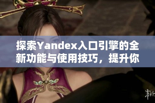探索Yandex入口引擎的全新功能与使用技巧，提升你的搜索体验