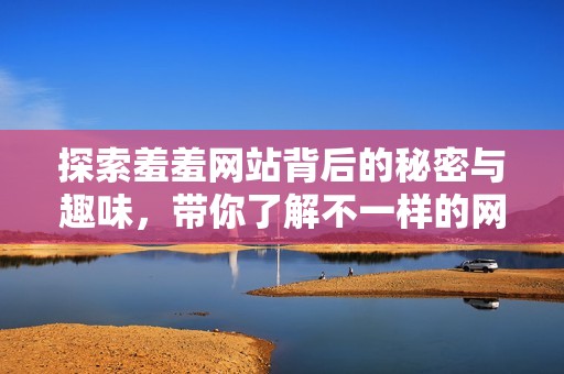 探索羞羞网站背后的秘密与趣味，带你了解不一样的网络世界