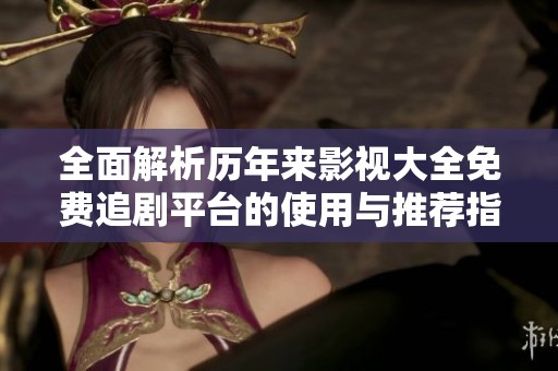 全面解析历年来影视大全免费追剧平台的使用与推荐指南