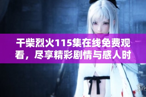 干柴烈火115集在线免费观看，尽享精彩剧情与感人时刻
