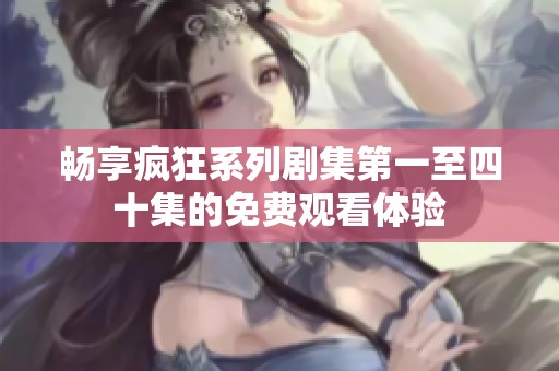 畅享疯狂系列剧集第一至四十集的免费观看体验