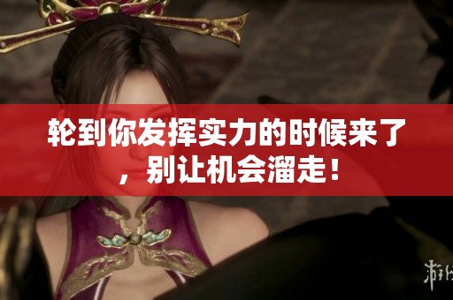 轮到你发挥实力的时候来了，别让机会溜走！