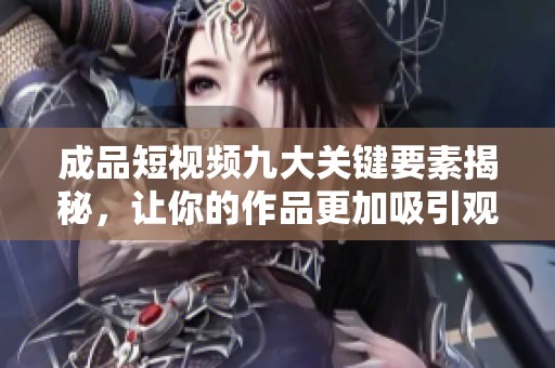 成品短视频九大关键要素揭秘，让你的作品更加吸引观众的注意力