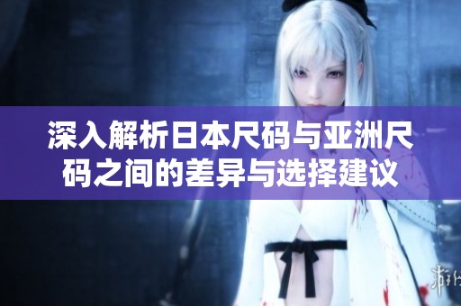 深入解析日本尺码与亚洲尺码之间的差异与选择建议