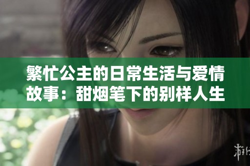 繁忙公主的日常生活与爱情故事：甜烟笔下的别样人生探秘