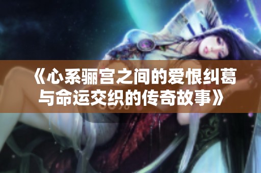 《心系骊宫之间的爱恨纠葛与命运交织的传奇故事》