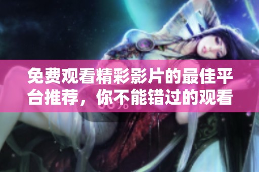 免费观看精彩影片的最佳平台推荐，你不能错过的观看体验