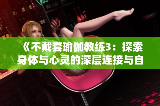 《不戴套瑜伽教练3：探索身体与心灵的深层连接与自由体验》
