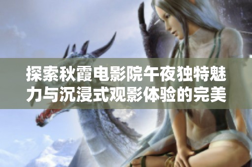 探索秋霞电影院午夜独特魅力与沉浸式观影体验的完美结合