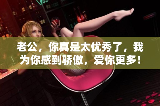老公，你真是太优秀了，我为你感到骄傲，爱你更多！