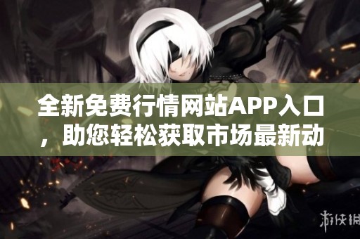 全新免费行情网站APP入口，助您轻松获取市场最新动态与资讯