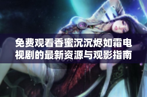 免费观看香蜜沉沉烬如霜电视剧的最新资源与观影指南分享