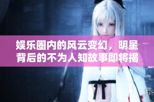 娱乐圈内的风云变幻，明星背后的不为人知故事即将揭晓