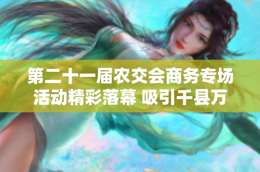 第二十一届农交会商务专场活动精彩落幕 吸引千县万品齐聚广州