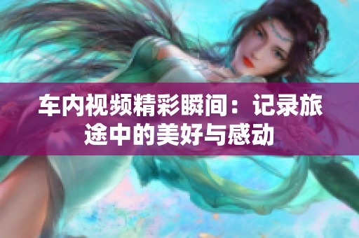 车内视频精彩瞬间：记录旅途中的美好与感动