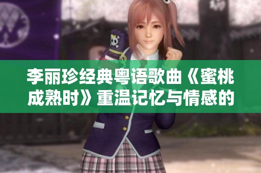 李丽珍经典粤语歌曲《蜜桃成熟时》重温记忆与情感的动人旋律