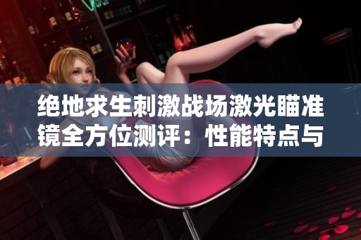 绝地求生刺激战场激光瞄准镜全方位测评：性能特点与使用技巧分析