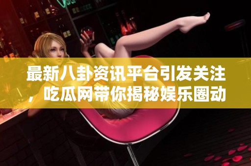 最新八卦资讯平台引发关注，吃瓜网带你揭秘娱乐圈动态与内幕真相