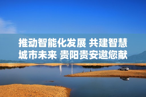 推动智能化发展 共建智慧城市未来 贵阳贵安邀您献策2025