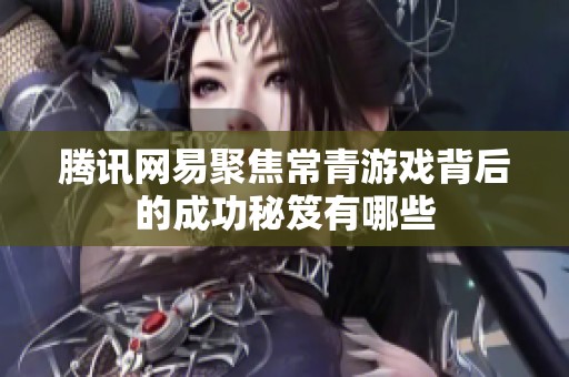腾讯网易聚焦常青游戏背后的成功秘笈有哪些